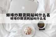 蚌埠炒期货网站叫什么名字来着，蚌埠炒期货网站叫什么名