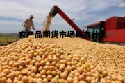 农产品期货市场的主要功能，农产品期货市场具有什么